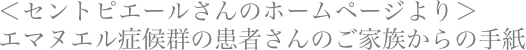＜セントピエールさんのホームページより＞
エマヌエル症候群の患者さんのご家族からの手紙