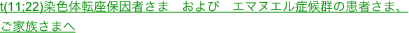 t(11;22)染色体転座保因者さま　および　エマヌエル症候群の患者さま、ご家族さまへ