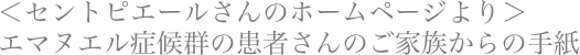 ＜セントピエールさんのホームページより＞
エマヌエル症候群の患者さんのご家族からの手紙